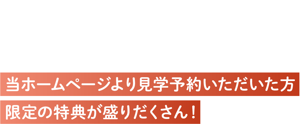 当ホームページ限定特典｜見学予約いただいた方限定の来場キャンペーン